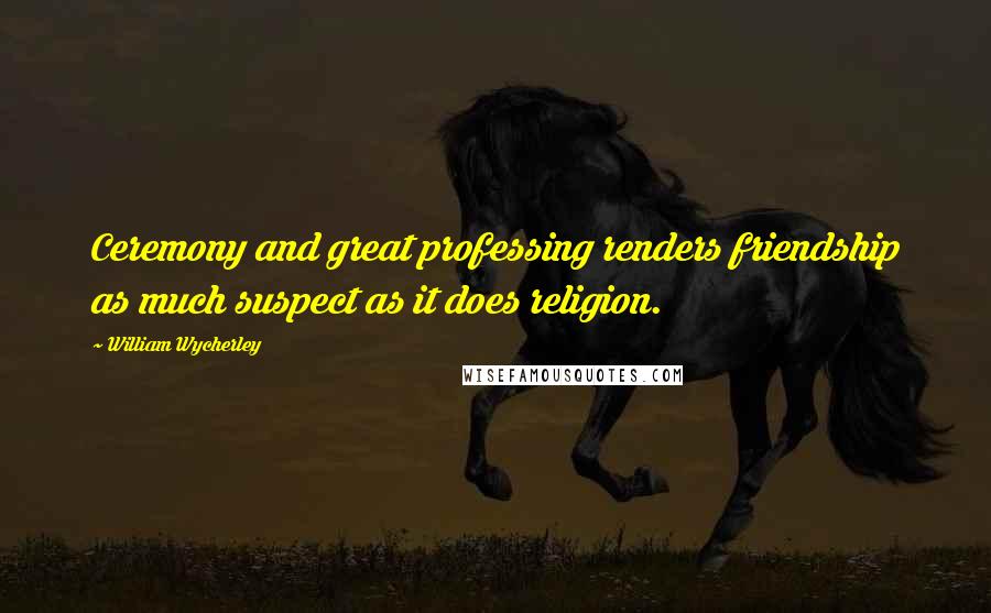 William Wycherley Quotes: Ceremony and great professing renders friendship as much suspect as it does religion.
