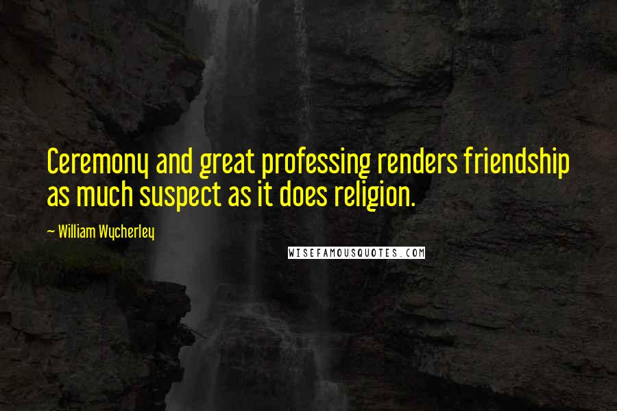 William Wycherley Quotes: Ceremony and great professing renders friendship as much suspect as it does religion.