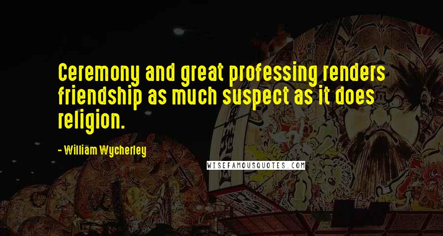 William Wycherley Quotes: Ceremony and great professing renders friendship as much suspect as it does religion.