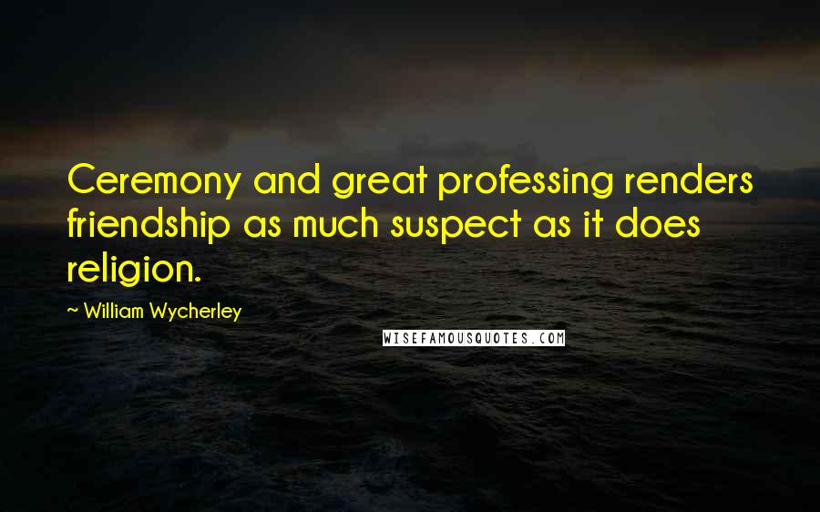 William Wycherley Quotes: Ceremony and great professing renders friendship as much suspect as it does religion.