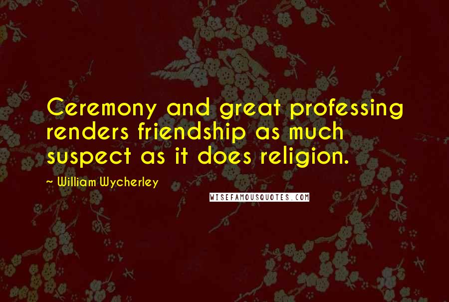 William Wycherley Quotes: Ceremony and great professing renders friendship as much suspect as it does religion.