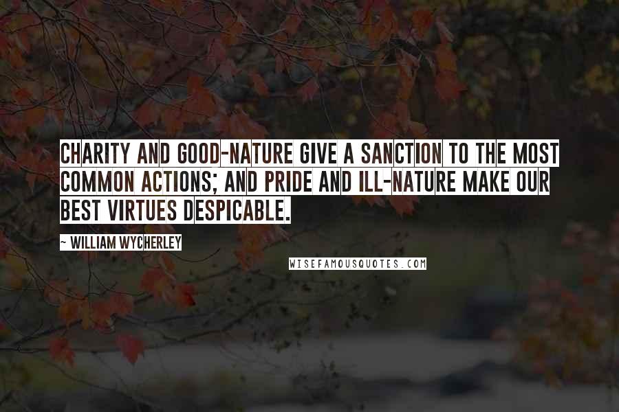 William Wycherley Quotes: Charity and good-nature give a sanction to the most common actions; and pride and ill-nature make our best virtues despicable.