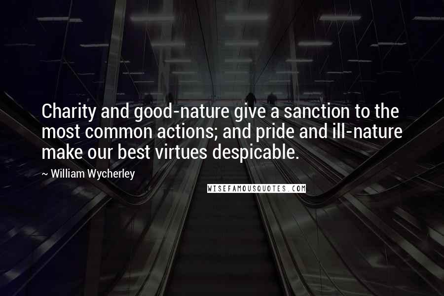 William Wycherley Quotes: Charity and good-nature give a sanction to the most common actions; and pride and ill-nature make our best virtues despicable.