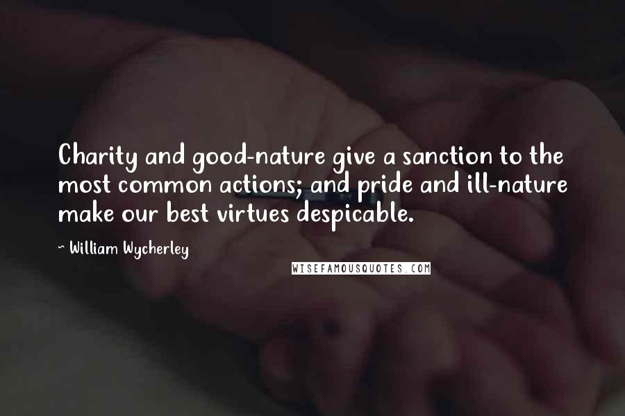 William Wycherley Quotes: Charity and good-nature give a sanction to the most common actions; and pride and ill-nature make our best virtues despicable.