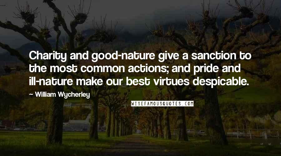 William Wycherley Quotes: Charity and good-nature give a sanction to the most common actions; and pride and ill-nature make our best virtues despicable.