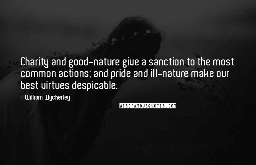 William Wycherley Quotes: Charity and good-nature give a sanction to the most common actions; and pride and ill-nature make our best virtues despicable.