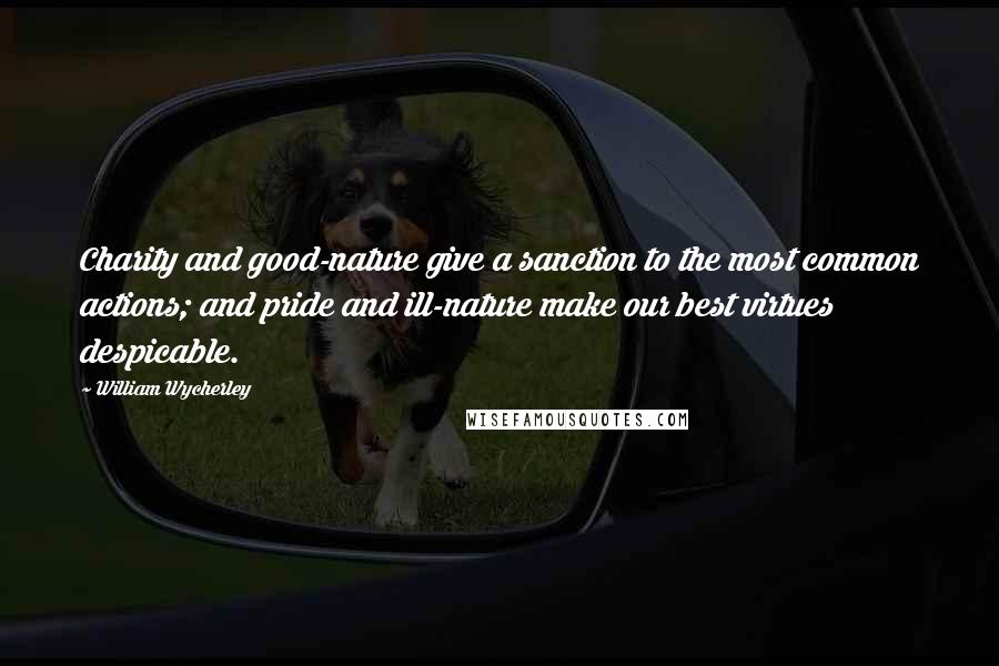 William Wycherley Quotes: Charity and good-nature give a sanction to the most common actions; and pride and ill-nature make our best virtues despicable.