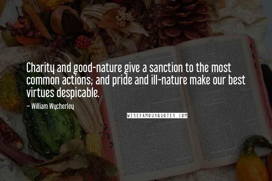 William Wycherley Quotes: Charity and good-nature give a sanction to the most common actions; and pride and ill-nature make our best virtues despicable.