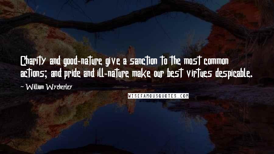 William Wycherley Quotes: Charity and good-nature give a sanction to the most common actions; and pride and ill-nature make our best virtues despicable.