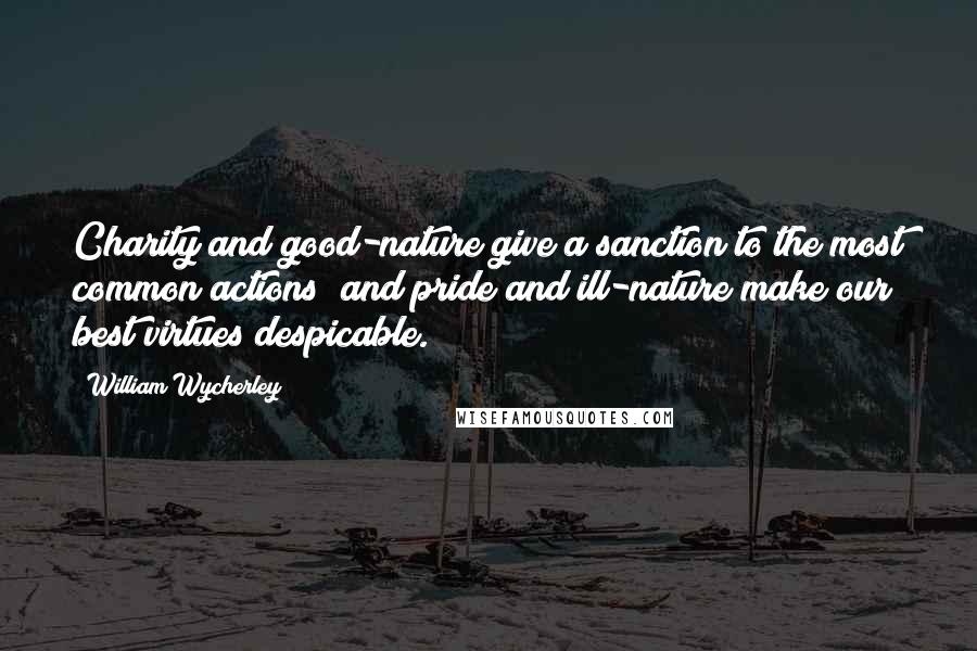 William Wycherley Quotes: Charity and good-nature give a sanction to the most common actions; and pride and ill-nature make our best virtues despicable.