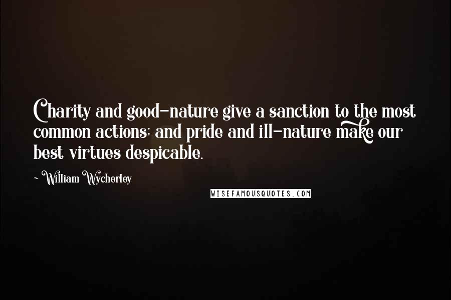 William Wycherley Quotes: Charity and good-nature give a sanction to the most common actions; and pride and ill-nature make our best virtues despicable.