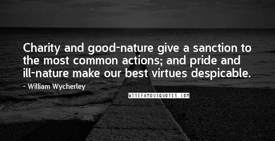 William Wycherley Quotes: Charity and good-nature give a sanction to the most common actions; and pride and ill-nature make our best virtues despicable.