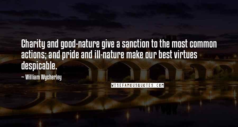 William Wycherley Quotes: Charity and good-nature give a sanction to the most common actions; and pride and ill-nature make our best virtues despicable.