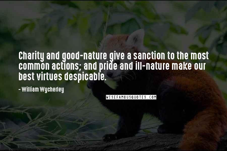 William Wycherley Quotes: Charity and good-nature give a sanction to the most common actions; and pride and ill-nature make our best virtues despicable.