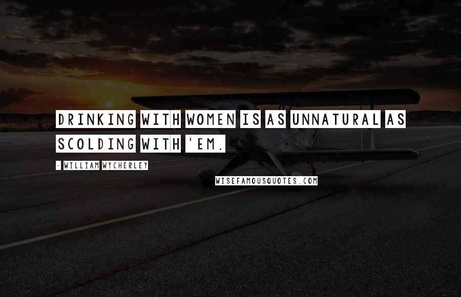 William Wycherley Quotes: Drinking with women is as unnatural as scolding with 'em.