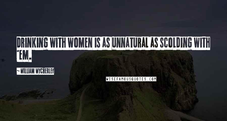 William Wycherley Quotes: Drinking with women is as unnatural as scolding with 'em.