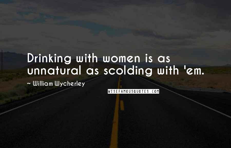 William Wycherley Quotes: Drinking with women is as unnatural as scolding with 'em.