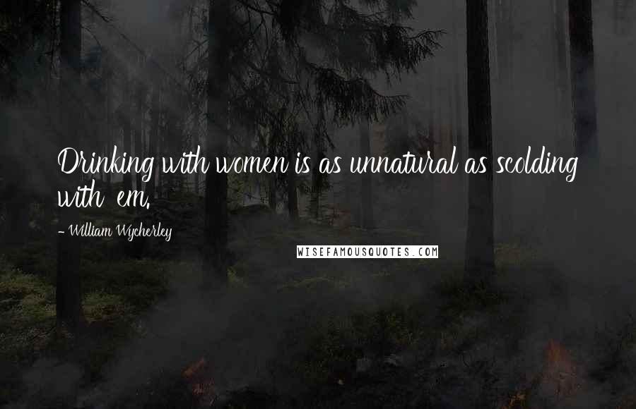 William Wycherley Quotes: Drinking with women is as unnatural as scolding with 'em.