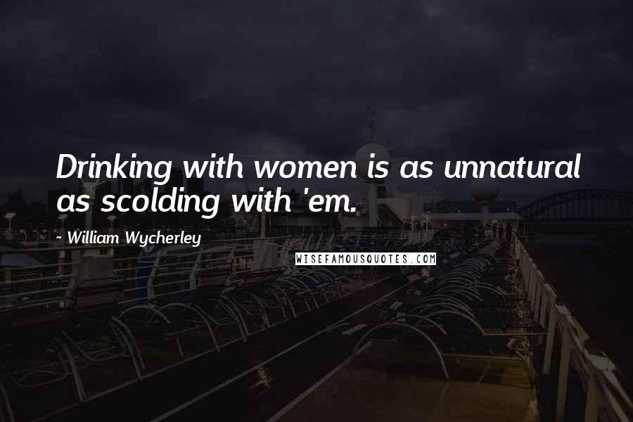 William Wycherley Quotes: Drinking with women is as unnatural as scolding with 'em.