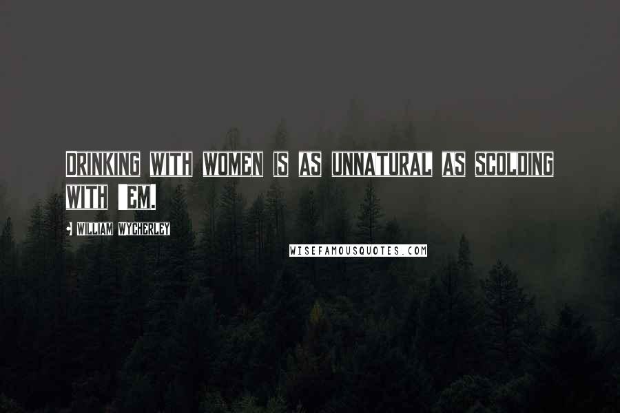 William Wycherley Quotes: Drinking with women is as unnatural as scolding with 'em.