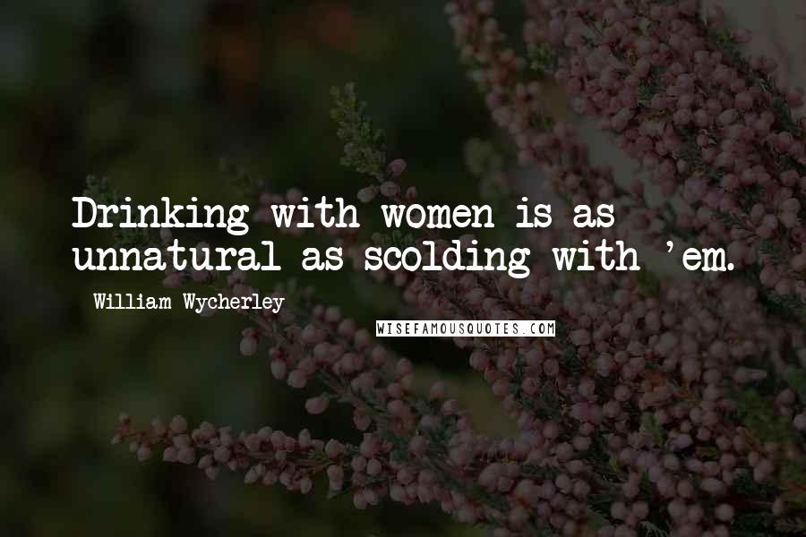William Wycherley Quotes: Drinking with women is as unnatural as scolding with 'em.