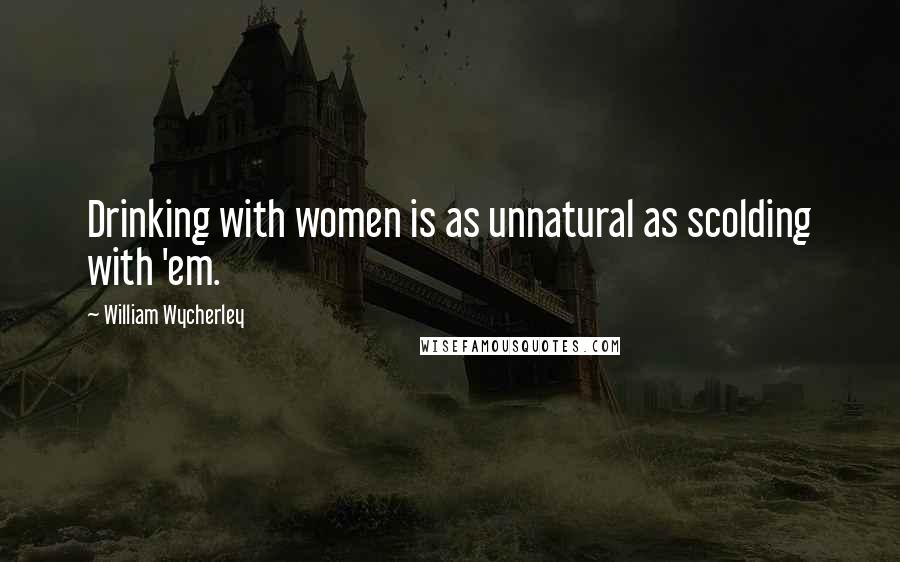 William Wycherley Quotes: Drinking with women is as unnatural as scolding with 'em.