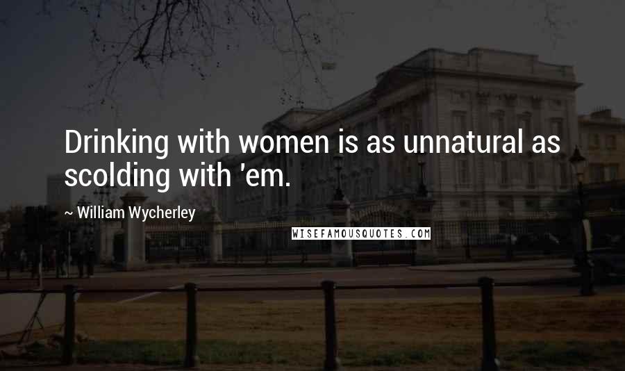 William Wycherley Quotes: Drinking with women is as unnatural as scolding with 'em.