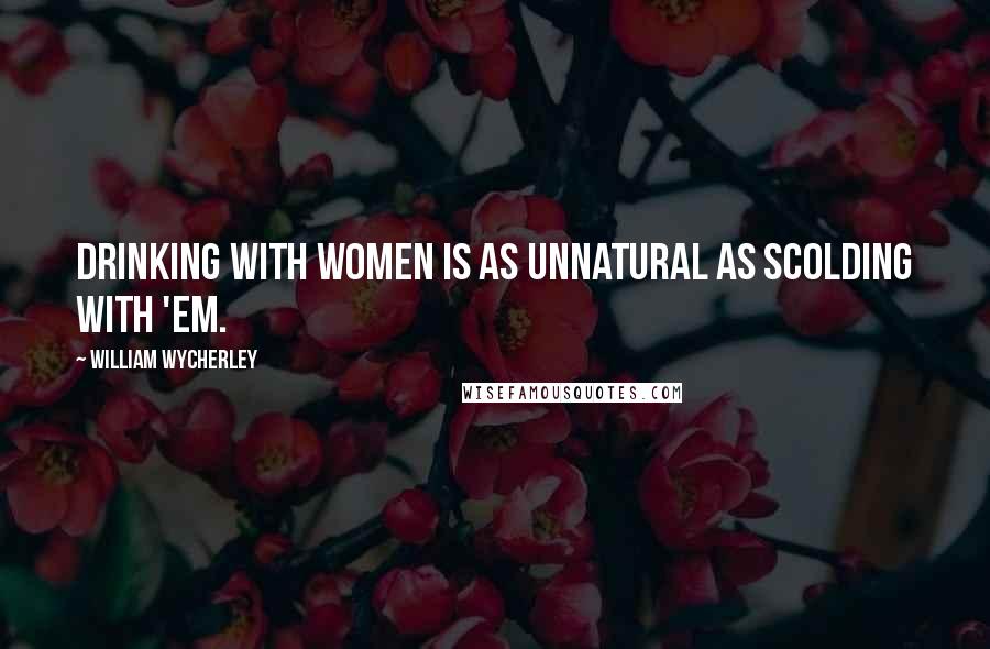 William Wycherley Quotes: Drinking with women is as unnatural as scolding with 'em.