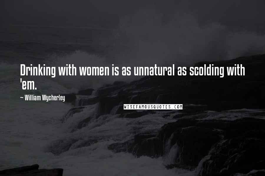 William Wycherley Quotes: Drinking with women is as unnatural as scolding with 'em.