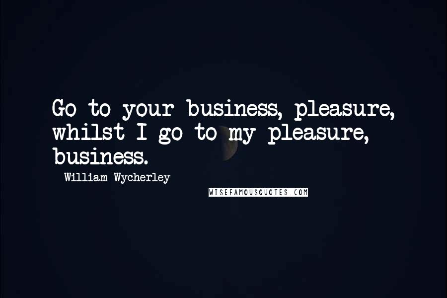 William Wycherley Quotes: Go to your business, pleasure, whilst I go to my pleasure, business.