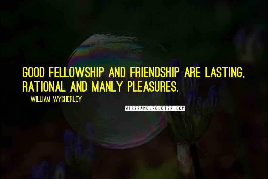 William Wycherley Quotes: Good fellowship and friendship are lasting, rational and manly pleasures.