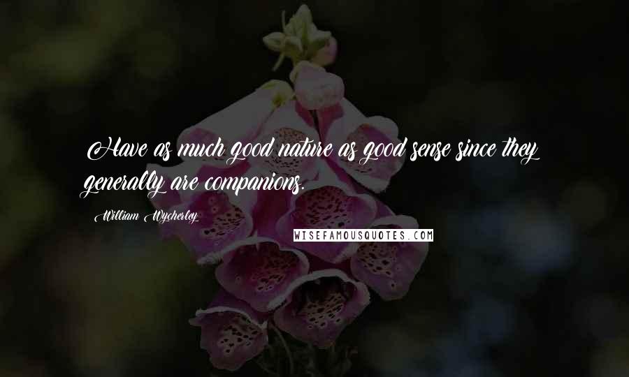 William Wycherley Quotes: Have as much good nature as good sense since they generally are companions.