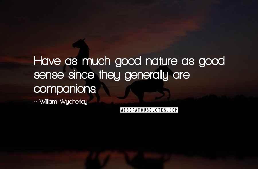 William Wycherley Quotes: Have as much good nature as good sense since they generally are companions.