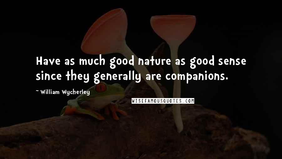 William Wycherley Quotes: Have as much good nature as good sense since they generally are companions.
