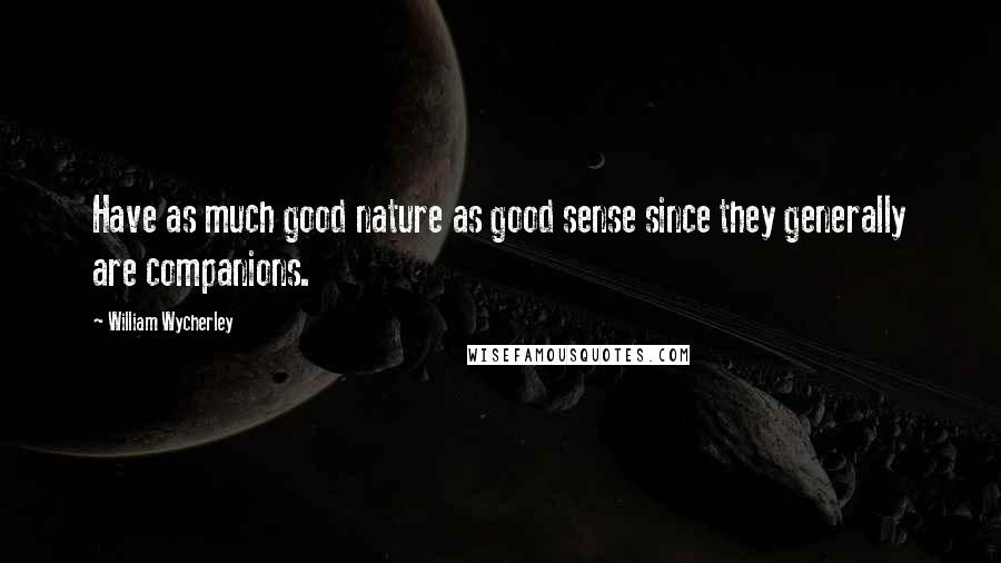 William Wycherley Quotes: Have as much good nature as good sense since they generally are companions.