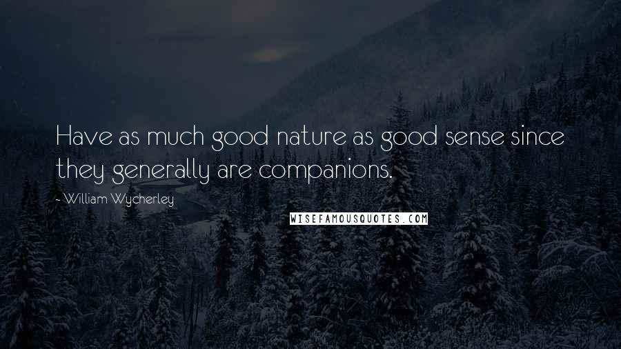 William Wycherley Quotes: Have as much good nature as good sense since they generally are companions.