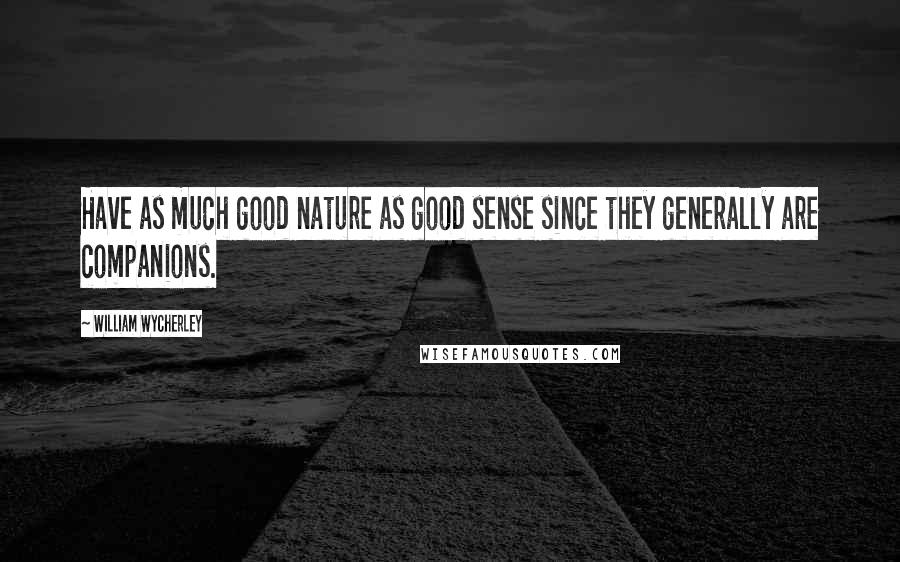 William Wycherley Quotes: Have as much good nature as good sense since they generally are companions.