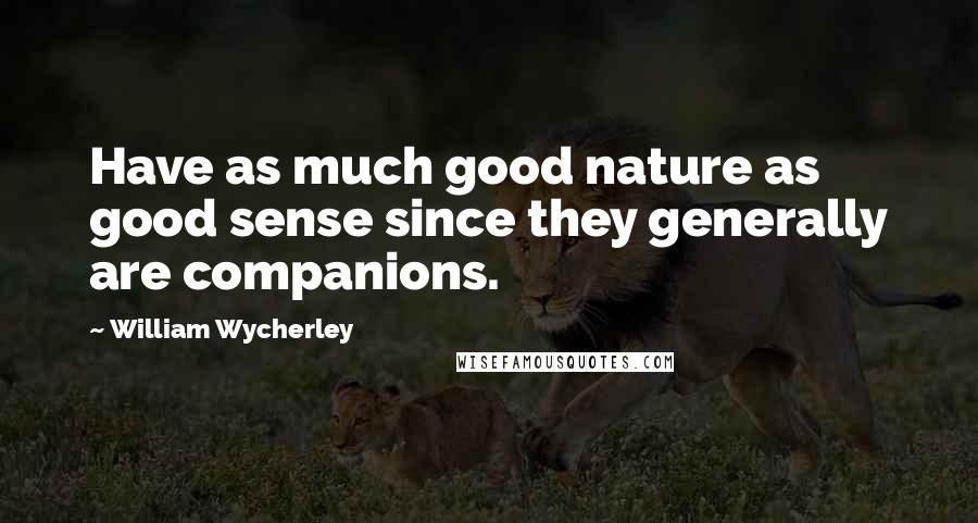 William Wycherley Quotes: Have as much good nature as good sense since they generally are companions.