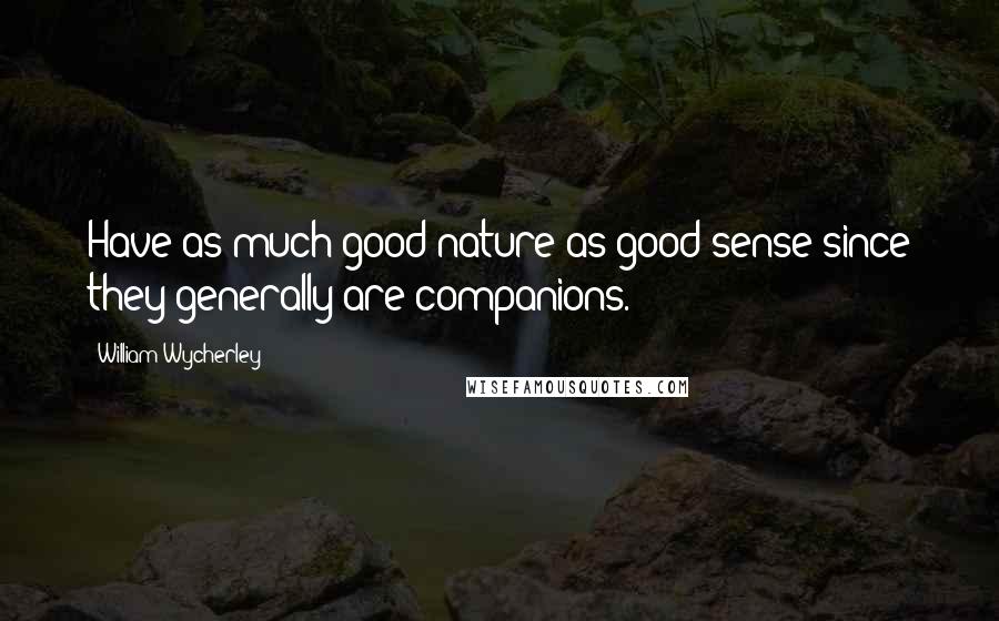 William Wycherley Quotes: Have as much good nature as good sense since they generally are companions.