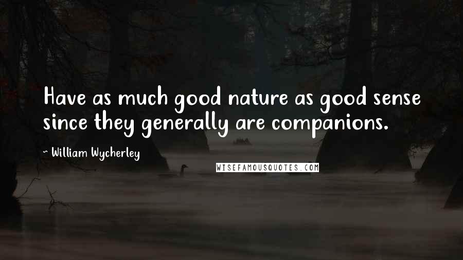 William Wycherley Quotes: Have as much good nature as good sense since they generally are companions.