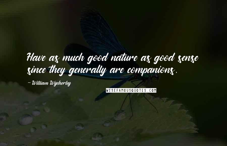 William Wycherley Quotes: Have as much good nature as good sense since they generally are companions.