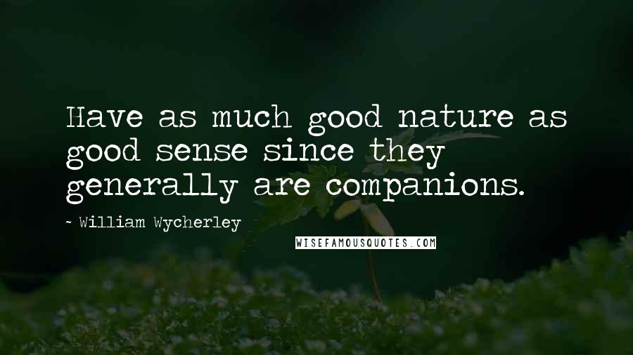 William Wycherley Quotes: Have as much good nature as good sense since they generally are companions.