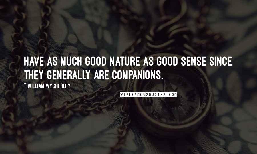 William Wycherley Quotes: Have as much good nature as good sense since they generally are companions.