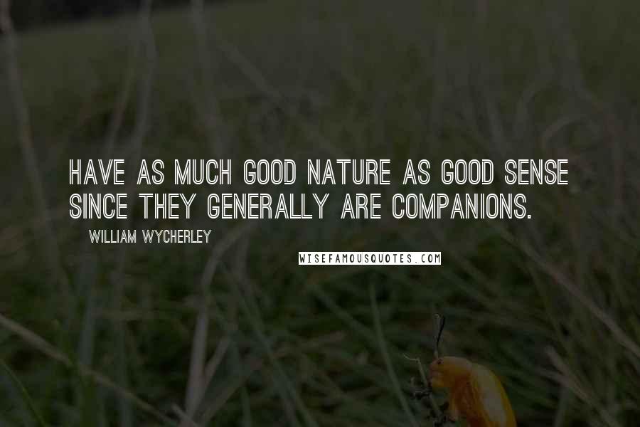 William Wycherley Quotes: Have as much good nature as good sense since they generally are companions.