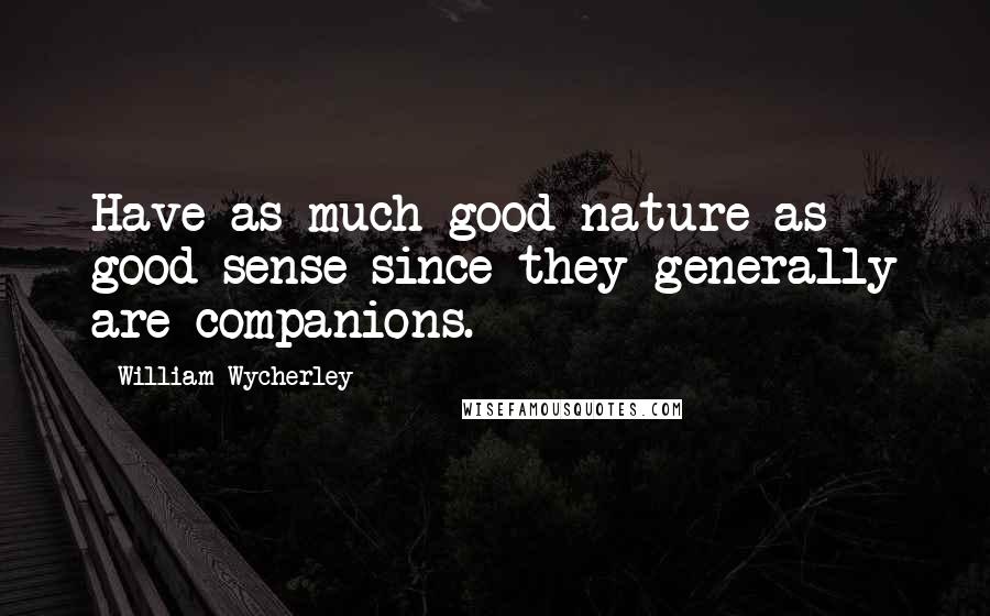 William Wycherley Quotes: Have as much good nature as good sense since they generally are companions.