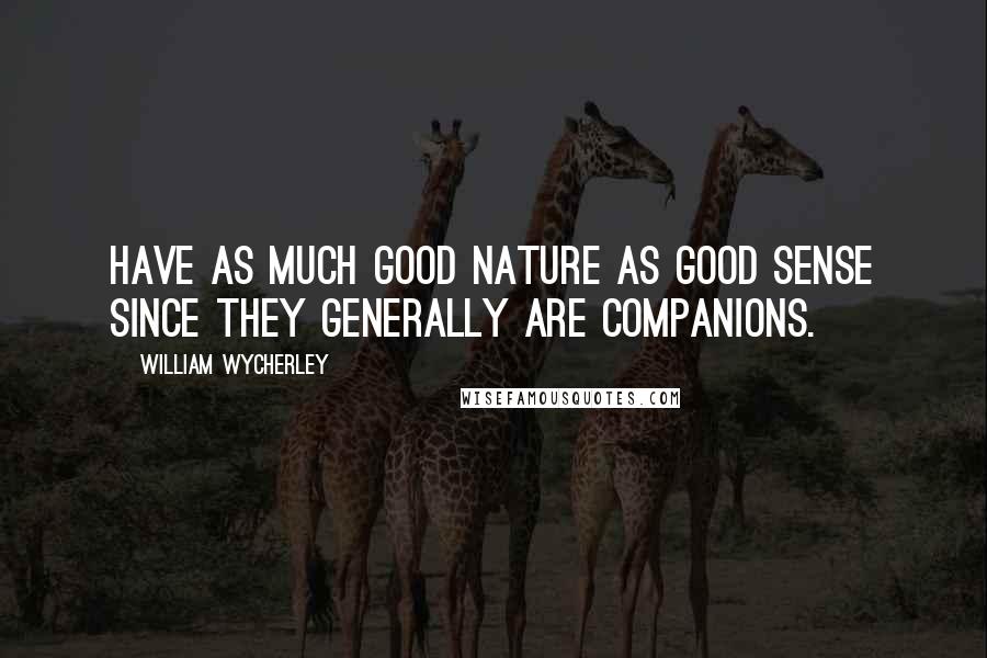 William Wycherley Quotes: Have as much good nature as good sense since they generally are companions.