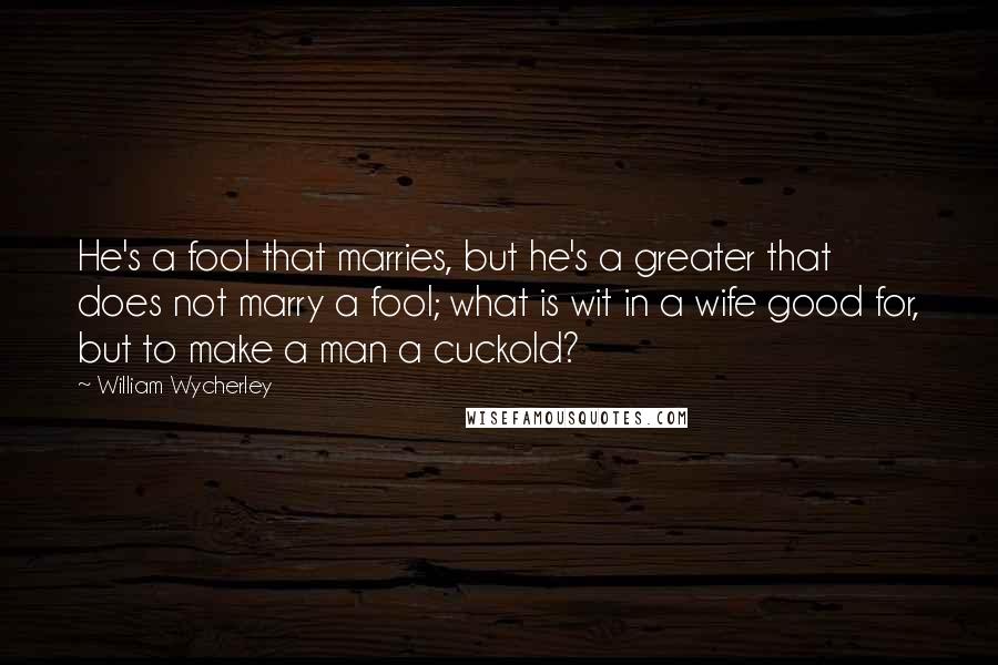 William Wycherley Quotes: He's a fool that marries, but he's a greater that does not marry a fool; what is wit in a wife good for, but to make a man a cuckold?