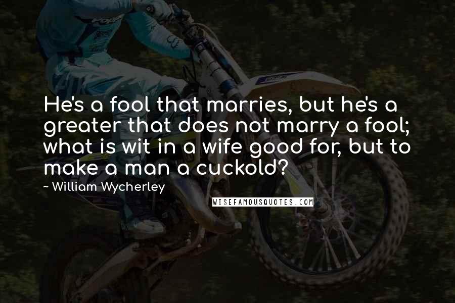 William Wycherley Quotes: He's a fool that marries, but he's a greater that does not marry a fool; what is wit in a wife good for, but to make a man a cuckold?