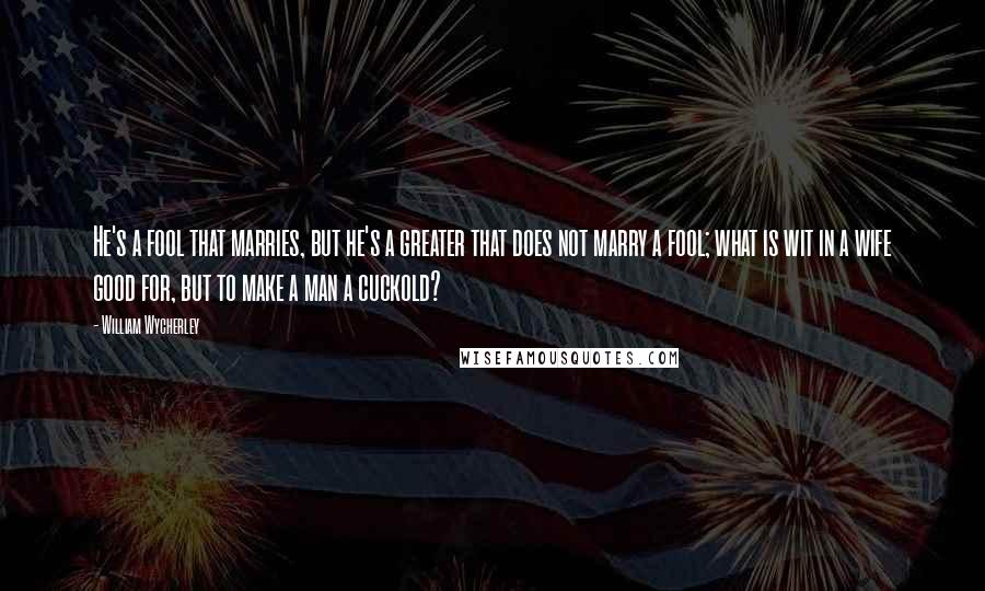 William Wycherley Quotes: He's a fool that marries, but he's a greater that does not marry a fool; what is wit in a wife good for, but to make a man a cuckold?