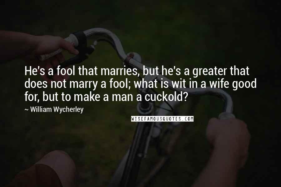 William Wycherley Quotes: He's a fool that marries, but he's a greater that does not marry a fool; what is wit in a wife good for, but to make a man a cuckold?